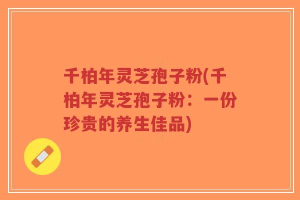 千柏年灵芝孢子粉(千柏年灵芝孢子粉：一份珍贵的养生佳品)-第1张图片-超越