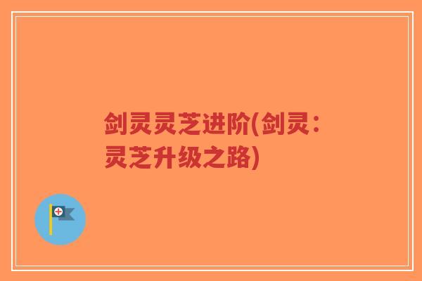 剑灵灵芝进阶(剑灵:灵芝升级之路)-第1张图片-超越 剑灵灵芝进阶(剑灵:灵芝升级之路)-第1张图片-超越