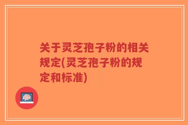 关于灵芝孢子粉的相关规定(灵芝孢子粉的规定和标准)-第1张图片-超越 关于灵芝孢子粉的相关规定(灵芝孢子粉的规定和标准)-第1张图片-超越