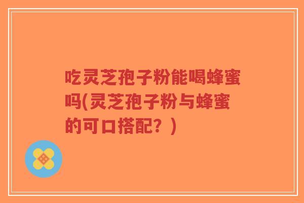 吃灵芝孢子粉能喝蜂蜜吗(灵芝孢子粉与蜂蜜的可口搭配？)-第1张图片-超越