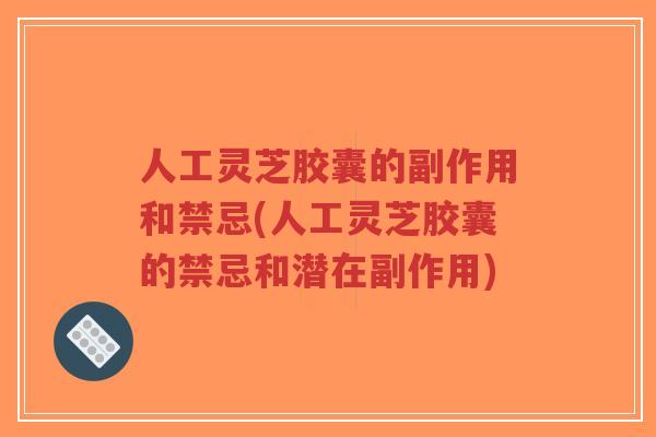 人工灵芝胶囊的副作用和禁忌(人工灵芝胶囊的禁忌和潜在副作用)-第1张图片-超越 人工灵芝胶囊的副作用和禁忌(人工灵芝胶囊的禁忌和潜在副作用)-第1张图片-超越