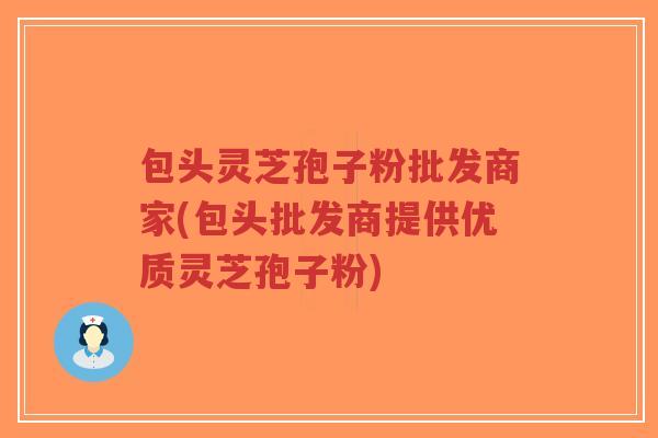 包头灵芝孢子粉批发商家(包头批发商提供优质灵芝孢子粉)-第1张图片-超越 包头灵芝孢子粉批发商家(包头批发商提供优质灵芝孢子粉)-第1张图片-超越