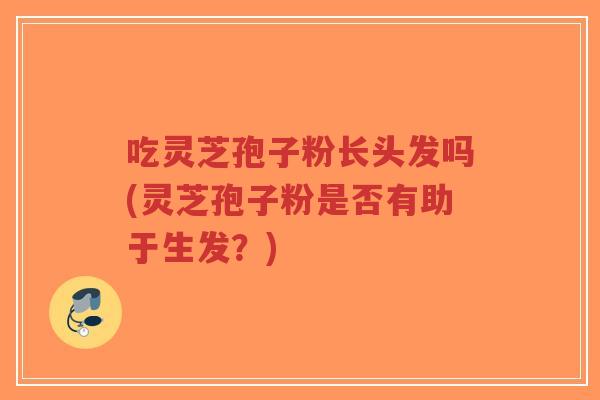 吃灵芝孢子粉长头发吗(灵芝孢子粉是否有助于生发?)-第1张图片-超越 吃灵芝孢子粉长头发吗(灵芝孢子粉是否有助于生发?)-第1张图片-超越