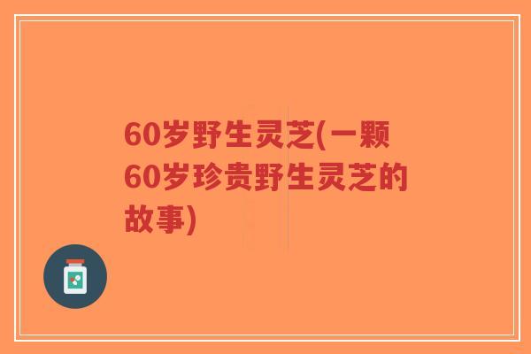 60岁野生灵芝(一颗60岁珍贵野生灵芝的故事)-第1张图片-超越