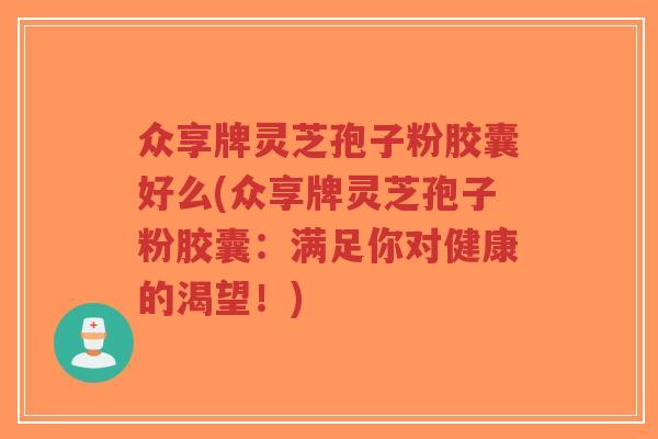 众享牌灵芝孢子粉胶囊好么(众享牌灵芝孢子粉胶囊:满足你对健康的渴望!)-第1张图片-超越 众享牌灵芝孢子粉胶囊好么(众享牌灵芝孢子粉胶囊:满足你对健康的渴望!)-第1张图片-超越
