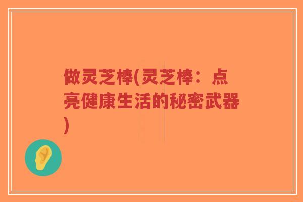 做灵芝棒(灵芝棒：点亮健康生活的秘密武器)-第1张图片-超越