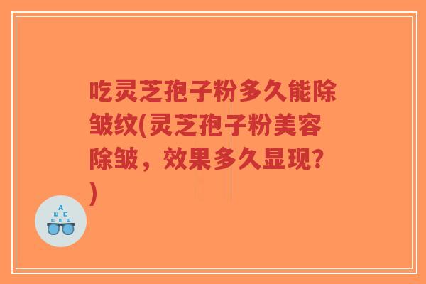 吃灵芝孢子粉多久能除皱纹(灵芝孢子粉美容除皱,效果多久显现?)-第1张图片-超越 吃灵芝孢子粉多久能除皱纹(灵芝孢子粉美容除皱,效果多久显现?)-第1张图片-超越