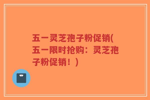 五一灵芝孢子粉促销(五一限时抢购:灵芝孢子粉促销!)-第1张图片-超越 五一灵芝孢子粉促销(五一限时抢购:灵芝孢子粉促销!)-第1张图片-超越