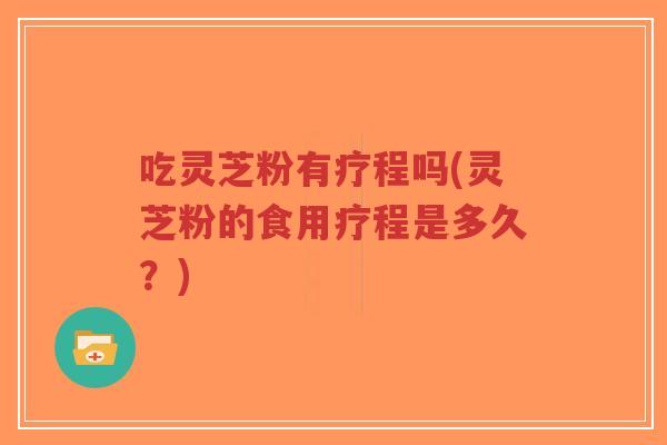 吃灵芝粉有疗程吗(灵芝粉的食用疗程是多久？)-第1张图片-超越