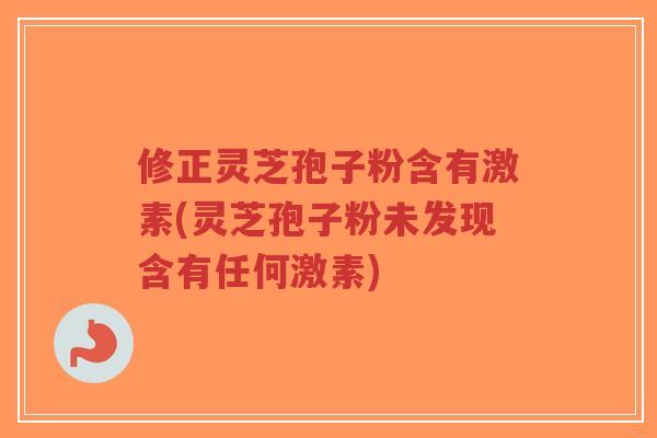 修正灵芝孢子粉含有激素(灵芝孢子粉未发现含有任何激素)-第1张图片-超越