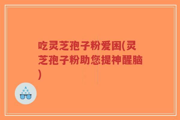 吃灵芝孢子粉爱困(灵芝孢子粉助您提神醒脑)-第1张图片-超越 吃灵芝孢子粉爱困(灵芝孢子粉助您提神醒脑)-第1张图片-超越