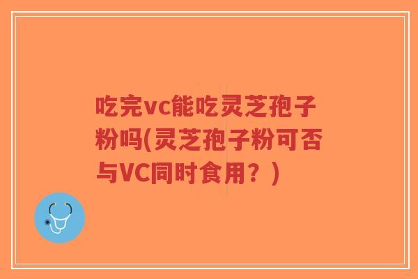 吃完vc能吃灵芝孢子粉吗(灵芝孢子粉可否与VC同时食用?)-第1张图片-超越 吃完vc能吃灵芝孢子粉吗(灵芝孢子粉可否与VC同时食用?)-第1张图片-超越