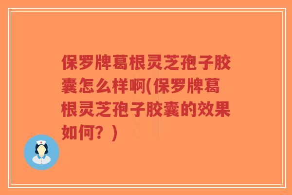 保罗牌葛根灵芝孢子胶囊怎么样啊(保罗牌葛根灵芝孢子胶囊的效果如何?)-第1张图片-超越 保罗牌葛根灵芝孢子胶囊怎么样啊(保罗牌葛根灵芝孢子胶囊的效果如何?)-第1张图片-超越