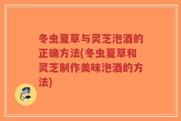 冬虫夏草与灵芝泡酒的正确方法(冬虫夏草和灵芝制作美味泡酒的方法)-第1张图片-超越