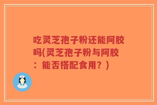吃灵芝孢子粉还能阿胶吗(灵芝孢子粉与阿胶:能否搭配食用?)-第1张图片-超越 吃灵芝孢子粉还能阿胶吗(灵芝孢子粉与阿胶:能否搭配食用?)-第1张图片-超越