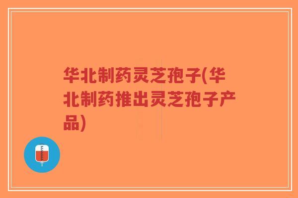 华北制药灵芝孢子(华北制药推出灵芝孢子产品)-第1张图片-超越 华北制药灵芝孢子(华北制药推出灵芝孢子产品)-第1张图片-超越