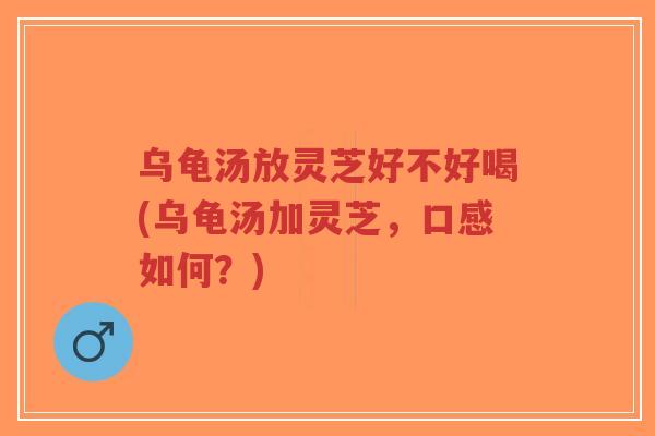 乌龟汤放灵芝好不好喝(乌龟汤加灵芝,口感如何?)-第1张图片-超越 乌龟汤放灵芝好不好喝(乌龟汤加灵芝,口感如何?)-第1张图片-超越