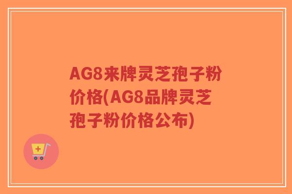 AG8来牌灵芝孢子粉价格(AG8品牌灵芝孢子粉价格公布)-第1张图片-超越 AG8来牌灵芝孢子粉价格(AG8品牌灵芝孢子粉价格公布)-第1张图片-超越