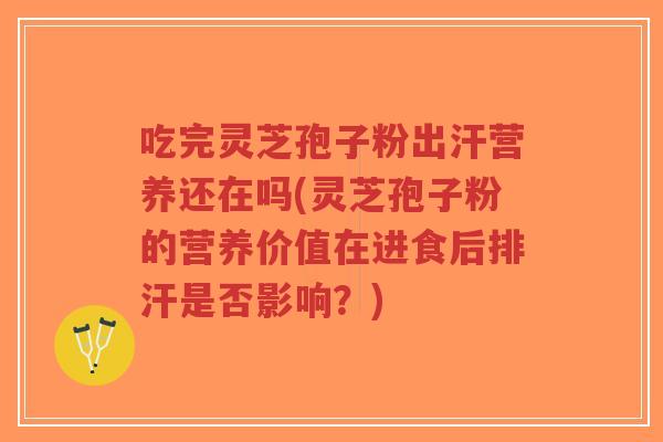 吃完灵芝孢子粉出汗营养还在吗(灵芝孢子粉的营养价值在进食后排汗是否影响?)-第1张图片-超越 吃完灵芝孢子粉出汗营养还在吗(灵芝孢子粉的营养价值在进食后排汗是否影响?)-第1张图片-超越