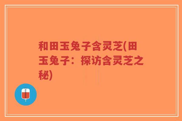 和田玉兔子含灵芝(田玉兔子：探访含灵芝之秘)-第1张图片-超越