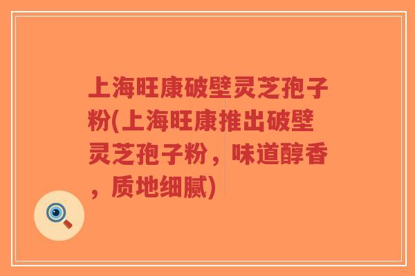 上海旺康破壁灵芝孢子粉(上海旺康推出破壁灵芝孢子粉，味道醇香，质地细腻)-第1张图片-超越