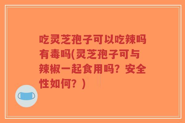 吃灵芝孢子可以吃辣吗有毒吗(灵芝孢子可与辣椒一起食用吗?安全性如何?)-第1张图片-超越 吃灵芝孢子可以吃辣吗有毒吗(灵芝孢子可与辣椒一起食用吗?安全性如何?)-第1张图片-超越