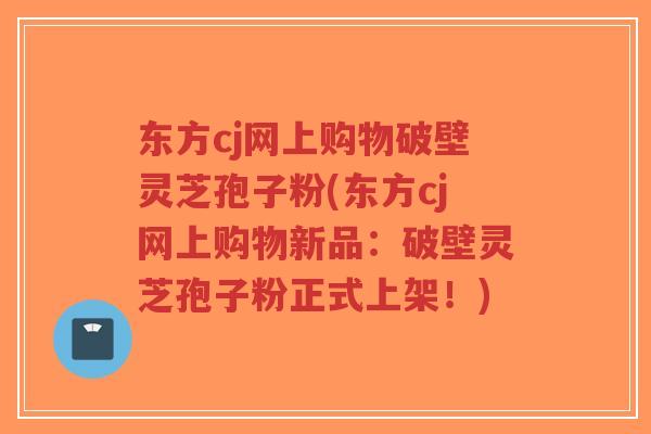 东方cj网上购物破壁灵芝孢子粉(东方cj网上购物新品:破壁灵芝孢子粉正式上架!)-第1张图片-超越 东方cj网上购物破壁灵芝孢子粉(东方cj网上购物新品:破壁灵芝孢子粉正式上架!)-第1张图片-超越