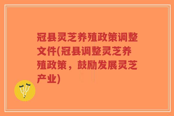 冠县灵芝养殖政策调整文件(冠县调整灵芝养殖政策,鼓励发展灵芝产业)-第1张图片-超越 冠县灵芝养殖政策调整文件(冠县调整灵芝养殖政策,鼓励发展灵芝产业)-第1张图片-超越