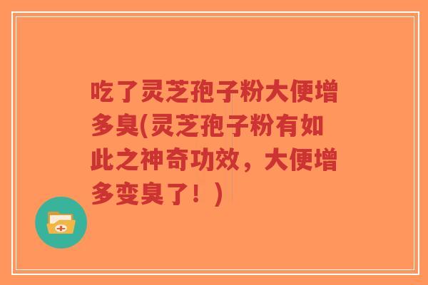 吃了灵芝孢子粉大便增多臭(灵芝孢子粉有如此之神奇功效,大便增多变臭了!)-第1张图片-超越 吃了灵芝孢子粉大便增多臭(灵芝孢子粉有如此之神奇功效,大便增多变臭了!)-第1张图片-超越
