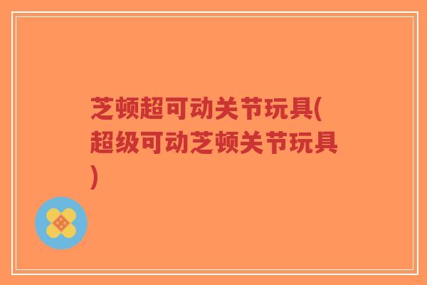 芝顿超可动关节玩具(超级可动芝顿关节玩具)-第1张图片-超越 芝顿超可动关节玩具(超级可动芝顿关节玩具)-第1张图片-超越