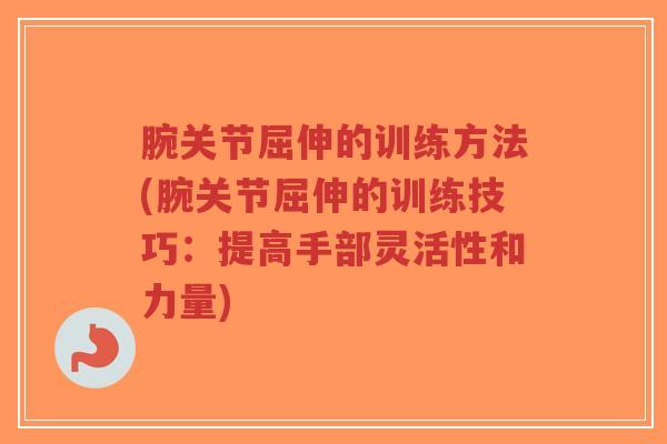 腕关节屈伸的训练方法(腕关节屈伸的训练技巧:提高手部灵活性和力量)-第1张图片-超越 腕关节屈伸的训练方法(腕关节屈伸的训练技巧:提高手部灵活性和力量)-第1张图片-超越