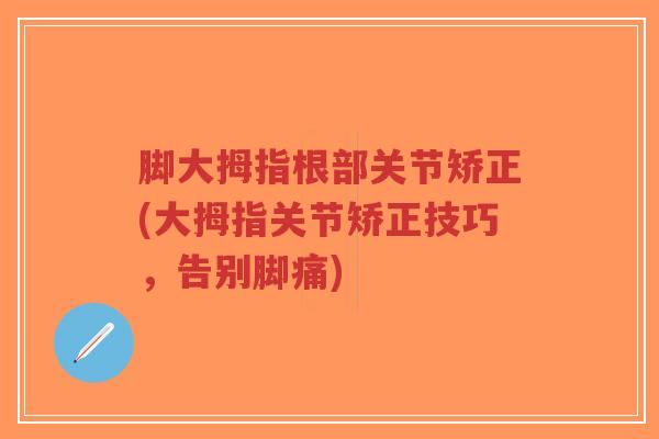 脚大拇指根部关节矫正(大拇指关节矫正技巧,告别脚痛)-第1张图片-超越 脚大拇指根部关节矫正(大拇指关节矫正技巧,告别脚痛)-第1张图片-超越