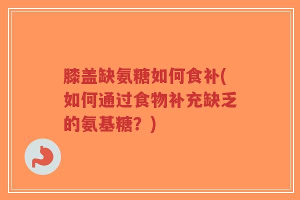 膝盖缺氨糖如何食补(如何通过食物补充缺乏的氨基糖?)-第1张图片-超越 膝盖缺氨糖如何食补(如何通过食物补充缺乏的氨基糖?)-第1张图片-超越