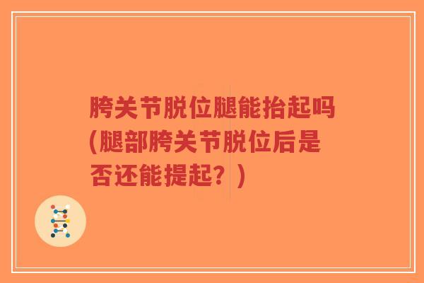 胯关节脱位腿能抬起吗(腿部胯关节脱位后是否还能提起?)-第1张图片-超越 胯关节脱位腿能抬起吗(腿部胯关节脱位后是否还能提起?)-第1张图片-超越