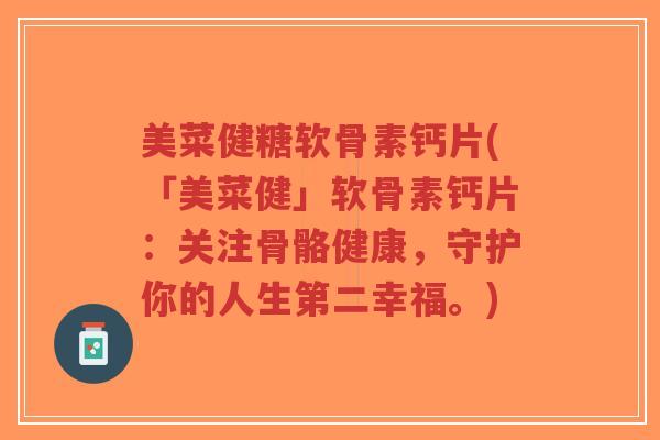 美菜健糖软骨素钙片(「美菜健」软骨素钙片:关注骨骼健康,守护你的人生第二幸福。)-第1张图片-超越 美菜健糖软骨素钙片(「美菜健」软骨素钙片:关注骨骼健康,守护你的人生第二幸福。)-第1张图片-超越