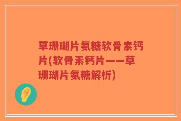 草珊瑚片氨糖软骨素钙片(软骨素钙片——草珊瑚片氨糖解析)-第1张图片-超越 草珊瑚片氨糖软骨素钙片(软骨素钙片——草珊瑚片氨糖解析)-第1张图片-超越