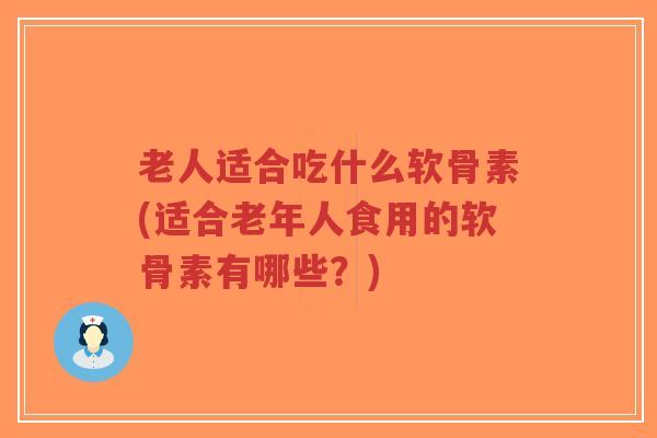 老人适合吃什么软骨素(适合老年人食用的软骨素有哪些？)-第1张图片-超越