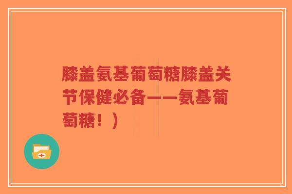 膝盖氨基葡萄糖膝盖关节保健必备——氨基葡萄糖!)-第1张图片-超越 膝盖氨基葡萄糖膝盖关节保健必备——氨基葡萄糖!)-第1张图片-超越