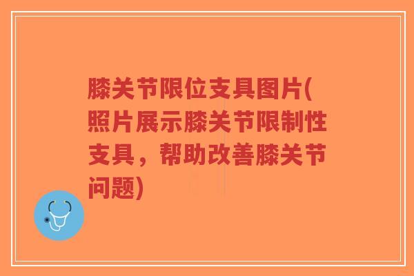 膝关节限位支具图片(照片展示膝关节限制性支具,帮助改善膝关节问题)-第1张图片-超越 膝关节限位支具图片(照片展示膝关节限制性支具,帮助改善膝关节问题)-第1张图片-超越