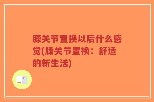膝关节置换以后什么感觉(膝关节置换:舒适的新生活)-第1张图片-超越 膝关节置换以后什么感觉(膝关节置换:舒适的新生活)-第1张图片-超越