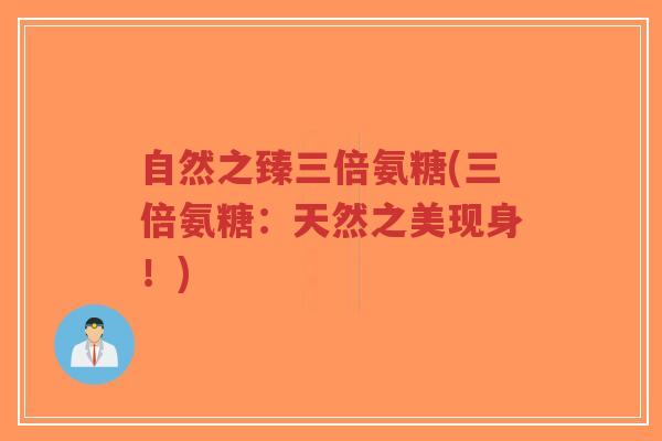 自然之臻三倍氨糖(三倍氨糖:天然之美现身!)-第1张图片-超越 自然之臻三倍氨糖(三倍氨糖:天然之美现身!)-第1张图片-超越