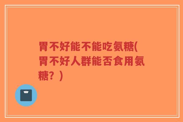 胃不好能不能吃氨糖(胃不好人群能否食用氨糖?)-第1张图片-超越 胃不好能不能吃氨糖(胃不好人群能否食用氨糖?)-第1张图片-超越