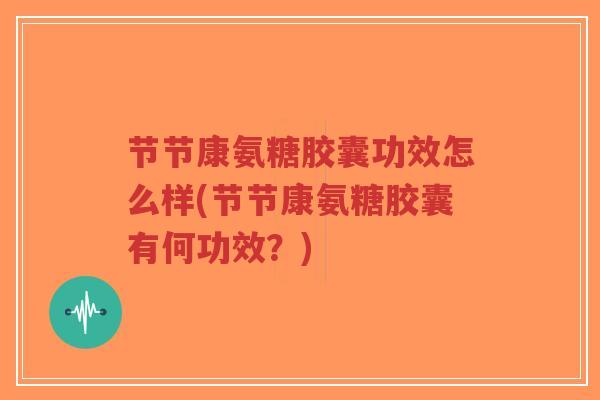 节节康氨糖胶囊功效怎么样(节节康氨糖胶囊有何功效？)-第1张图片-超越