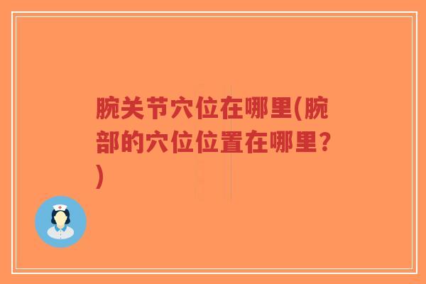 腕关节穴位在哪里(腕部的穴位位置在哪里?)-第1张图片-超越 腕关节穴位在哪里(腕部的穴位位置在哪里?)-第1张图片-超越
