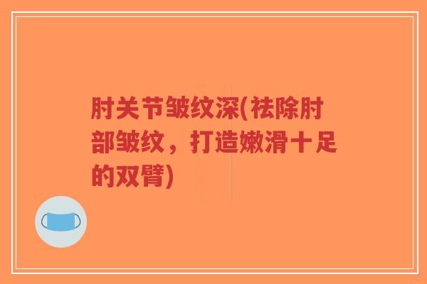 肘关节皱纹深(祛除肘部皱纹，打造嫩滑十足的双臂)-第1张图片-超越