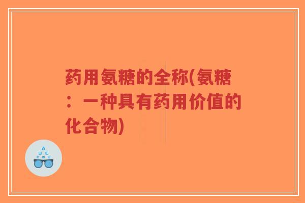药用氨糖的全称(氨糖:一种具有药用价值的化合物)-第1张图片-超越 药用氨糖的全称(氨糖:一种具有药用价值的化合物)-第1张图片-超越
