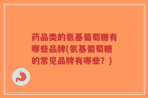 药品类的氨基葡萄糖有哪些品牌(氨基葡萄糖的常见品牌有哪些?)-第1张图片-超越 药品类的氨基葡萄糖有哪些品牌(氨基葡萄糖的常见品牌有哪些?)-第1张图片-超越