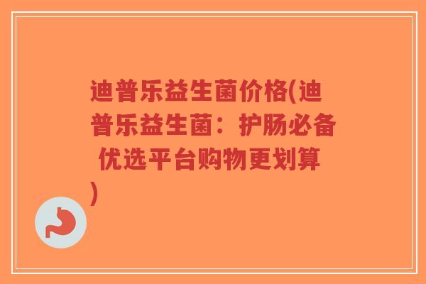 迪普乐益生菌价格(迪普乐益生菌:护肠必备 优选平台购物更划算)-第1张图片-超越 迪普乐益生菌价格(迪普乐益生菌:护肠必备 优选平台购物更划算)-第1张图片-超越