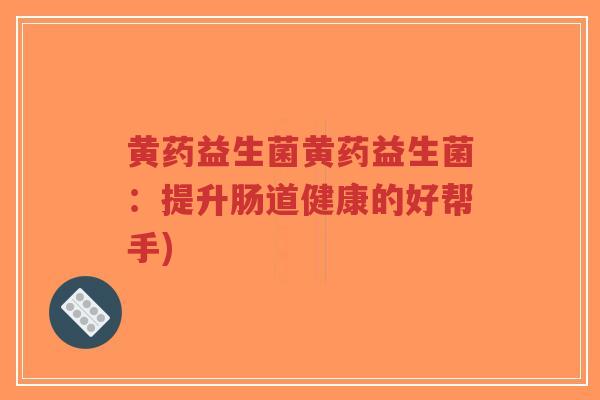 黄药益生菌黄药益生菌:提升肠道健康的好帮手)-第1张图片-超越 黄药益生菌黄药益生菌:提升肠道健康的好帮手)-第1张图片-超越