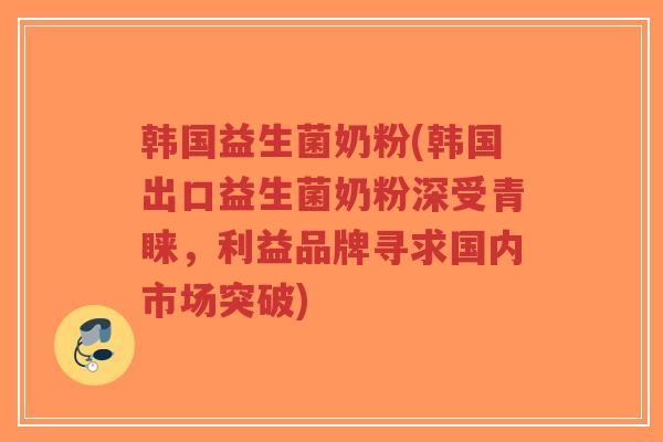 韩国益生菌奶粉(韩国出口益生菌奶粉深受青睐，利益品牌寻求国内市场突破)-第1张图片-超越